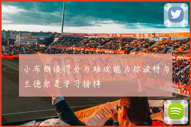 小布朗谈得分与助攻能力称波特与兰德尔是学习榜样