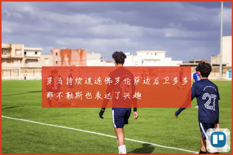 罗马持续追逐佛罗伦萨边后卫多多那不勒斯也表达了兴趣
