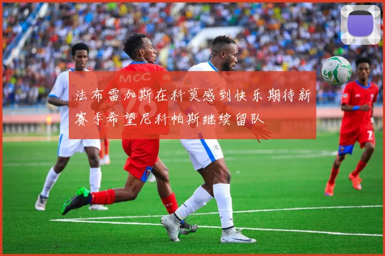 法布雷加斯在科莫感到快乐期待新赛季希望尼科帕斯继续留队