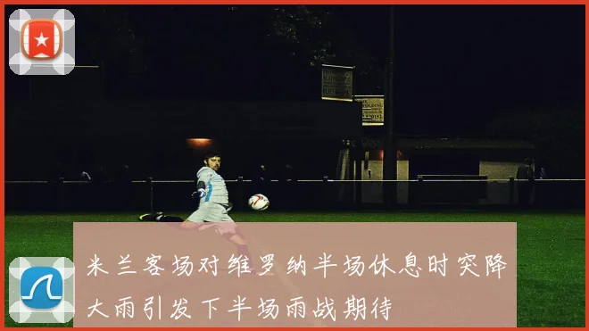 米兰客场对维罗纳半场休息时突降大雨引发下半场雨战期待