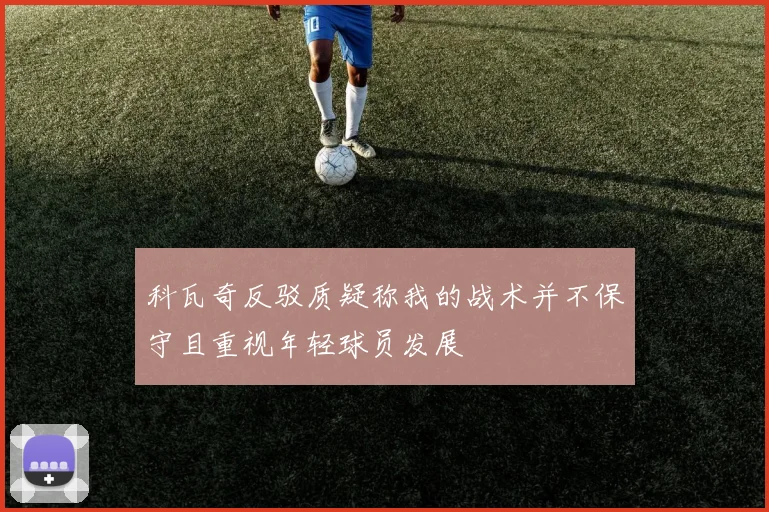 科瓦奇反驳质疑称我的战术并不保守且重视年轻球员发展