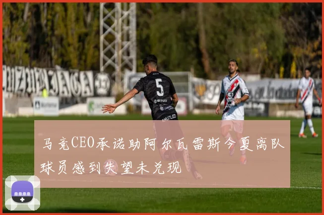 马竞CEO承诺助阿尔瓦雷斯今夏离队球员感到失望未兑现