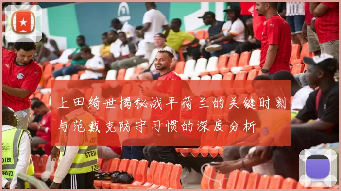 上田绮世揭秘战平荷兰的关键时刻与范戴克防守习惯的深度分析