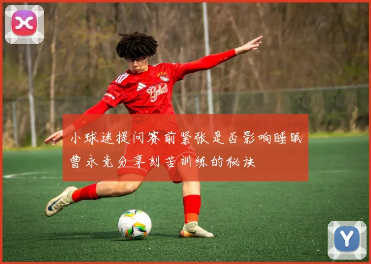 小球迷提问赛前紧张是否影响睡眠曹永竞分享刻苦训练的秘诀