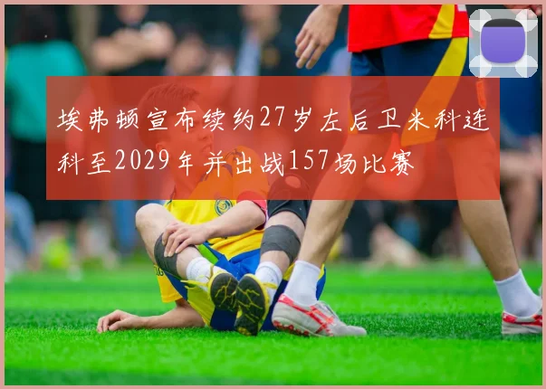 埃弗顿宣布续约27岁左后卫米科连科至2029年并出战157场比赛