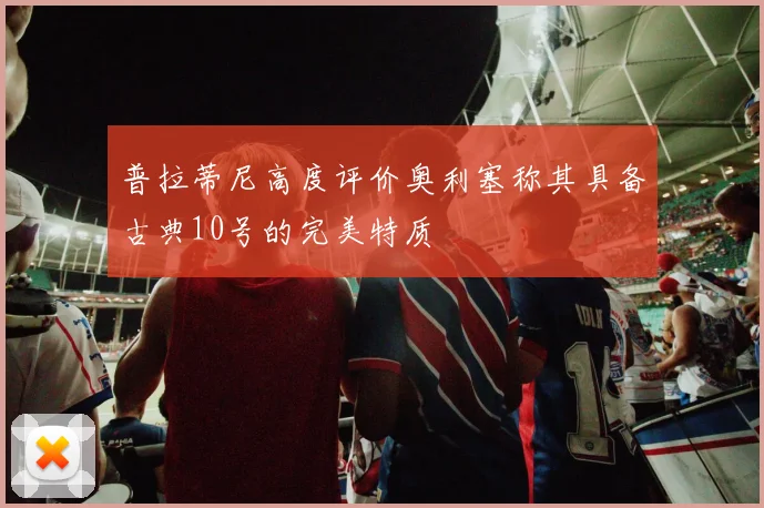 普拉蒂尼高度评价奥利塞称其具备古典10号的完美特质