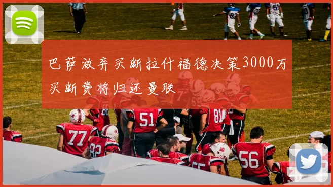 巴萨放弃买断拉什福德决策3000万买断费将归还曼联