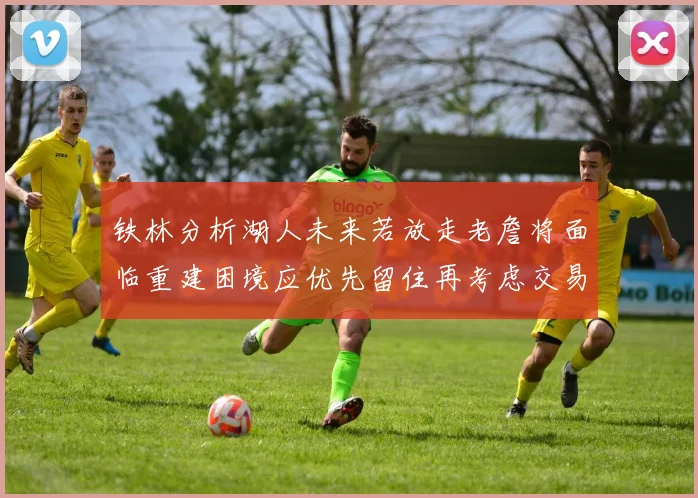 铁林分析湖人未来若放走老詹将面临重建困境应优先留住再考虑交易