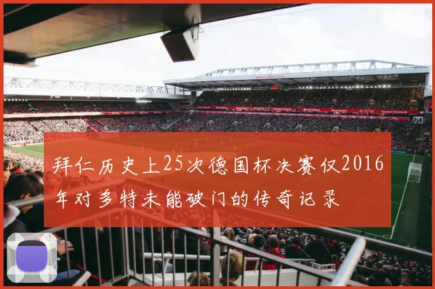 拜仁历史上25次德国杯决赛仅2016年对多特未能破门的传奇记录