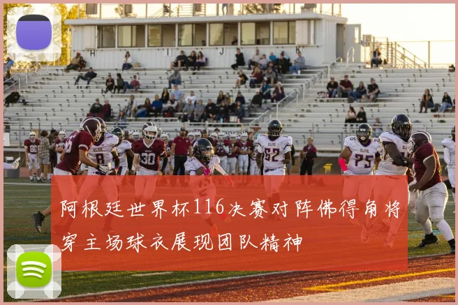 阿根廷世界杯116决赛对阵佛得角将穿主场球衣展现团队精神