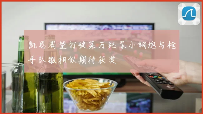 凯恩渴望打破莱万纪录小钢炮与枪手队徽相似期待获奖
