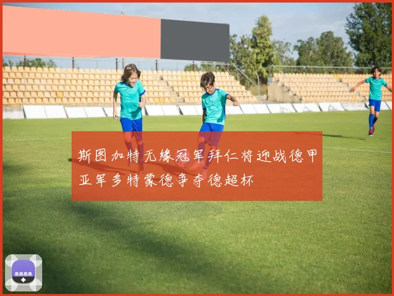斯图加特无缘冠军拜仁将迎战德甲亚军多特蒙德争夺德超杯