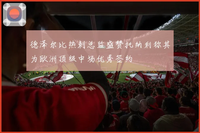 德泽尔比热刺总监盛赞托纳利称其为欧洲顶级中场优秀签约