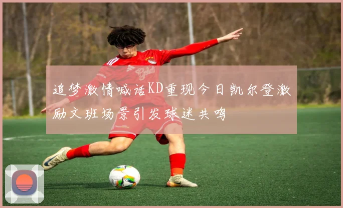 追梦激情喊话KD重现今日凯尔登激励文班场景引发球迷共鸣