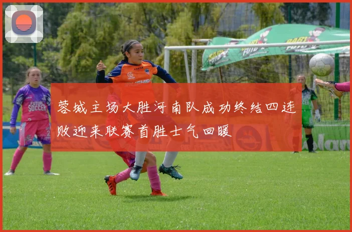 蓉城主场大胜河南队成功终结四连败迎来联赛首胜士气回暖