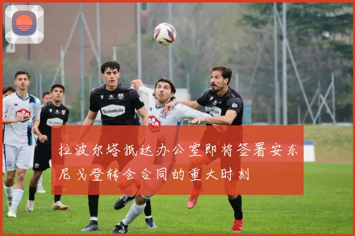 拉波尔塔抵达办公室即将签署安东尼戈登转会合同的重大时刻